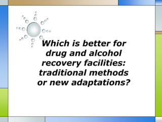 Which is better for
  drug and alcohol
 recovery facilities:
traditional methods
or new adaptations?
 