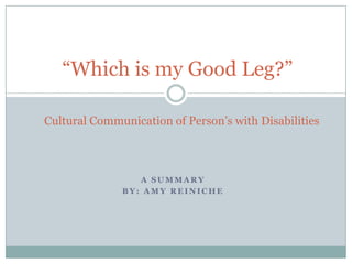 “Which is my Good Leg?”

Cultural Communication of Person‟s with Disabilities



                 A SUMMARY
              BY: AMY REINICHE
 