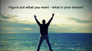 Figure out what you want - what is your dream?
 