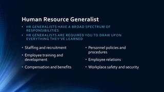 Human Resource Generalist
• HR GENERALISTS HAVE A BROAD SPECTRUM OF
RESPONSIBILITIES
• HR GENERALISTS ARE REQUIRED YOU TO ...