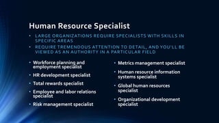 Human Resource Specialist
• LARGE ORGANIZATIONS REQUIRE SPECIALISTS WITH SKILLS IN
SPECIFIC AREAS
• REQUIRE TREMENDOUS ATT...