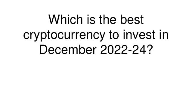 Which is the best
cryptocurrency to invest in
December 2022-24?
 