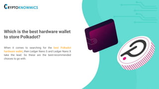 Which is the best hardware wallet
to store Polkadot?
When it comes to searching for the best Polkadot
hardware wallet, then Ledger Nano S and Ledger Nano X
take the lead. So these are the best-recommended
choices to go with.
 