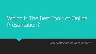 Which Is The Best Tools of Online
Presentation?
----Prezi, SlideShare or VoiceThread?
 