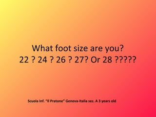 What foot size are you? 22 ? 24 ? 26 ? 27? Or 28 ????? Scuola Inf. “Il Pratone” Genova-Italia sez. A 3 years old 