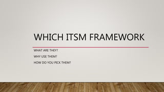 WHICH ITSM FRAMEWORK
WHAT ARE THEY?
WHY USE THEM?
HOW DO YOU PICK THEM?
 