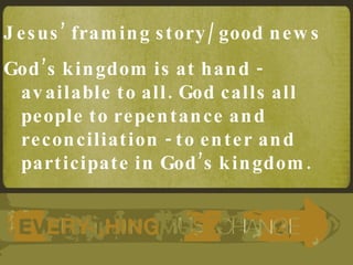 Jesus’ framing story/good news God’s kingdom is at hand - available to all. God calls all people to repentance and reconciliation - to enter and participate in God’s kingdom. 