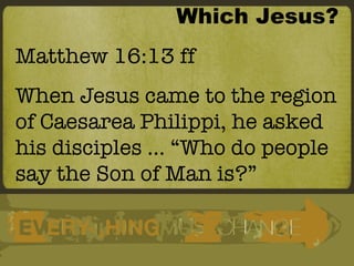 Which Jesus? Matthew 16:13 ff When Jesus came to the region of Caesarea Philippi, he asked his disciples … “Who do people say the Son of Man is?” 