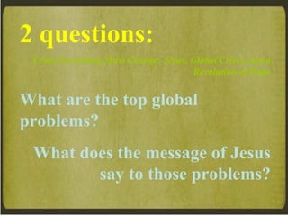 2 questions: From  Everything Must Change: Jesus, Global Crises, and a Revolution of Hope What are the top global problems? What does the message of Jesus say to those problems? 