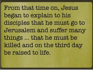 From that time on, Jesus began to explain to his disciples that he must go to Jerusalem and suffer many things … that he must be killed and on the third day be raised to life. 