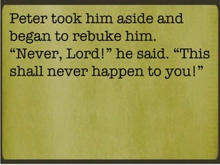 Peter took him aside and began to rebuke him. “Never, Lord!” he said. “This shall never happen to you!” 