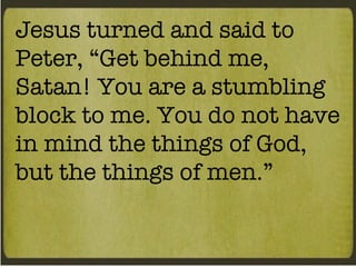 Jesus turned and said to Peter, “Get behind me, Satan! You are a stumbling block to me. You do not have in mind the things of God, but the things of men.” 