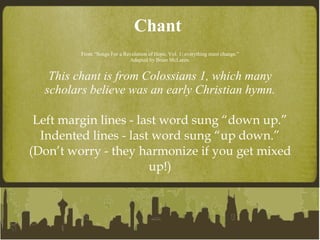 Chant  From “Songs For a Revolution of Hope, Vol. 1: everything must change.” Adapted by Brian McLaren.   This chant is from Colossians 1, which many scholars believe was an early Christian hymn. Left margin lines - last word sung “down up.” Indented lines - last word sung “up down.” (Don’t worry - they harmonize if you get mixed up!) 