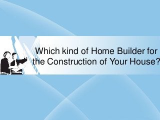 Which kind of Home Builder for
the Construction of Your House?
 