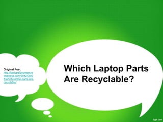 Original Post:
http://laptopaidcontent.w
                            Which Laptop Parts
ordpress.com/2012/08/0
8/which-laptop-parts-are-
recyclable/                 Are Recyclable?
 
