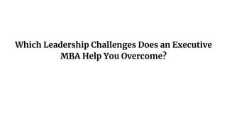 Which Leadership Challenges Does an Executive
MBA Help You Overcome?
 