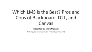 Which LMS is the Best? Pros and
Cons of Blackboard, D2L, and
Canvas
Presented by Mark Maxwell
Technology Resource Coordinator – University of Missouri KC
 