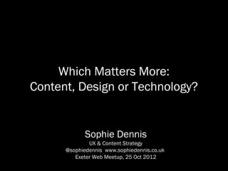 Which Matters More:
Content, Design or Technology?


             Sophie Dennis
              UX & Content Strategy
      @sophiedennis www.sophiedennis.co.uk
         Exeter Web Meetup, 25 Oct 2012
 