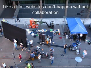 Like a film, websites don’t happen
       without collaboration




             Photo © Jason Ilagan (CC BY-ND 2.0) http://www.flickr.com/photos/thepen/2227370320/
 