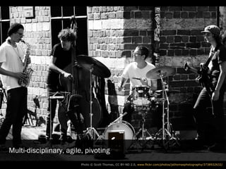 Multi-disciplinary, agile, pivoting
                     Photo © Scott Thomas (CC BY-ND 2.0) http://www.flickr.com/photos/jsthomasphotography/3738932632/
 