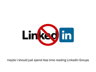 maybe I should just spend less time reading LinkedIn Groups
 
