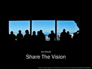 we should

Share The Vision
   Photo © Attila Magyar (CC BY-NC-SA 2.0) http://www.flickr.com/photos/magyaatt/7402399364/
 