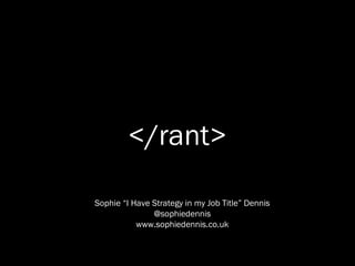 </rant>

Sophie “I Have Strategy in my Job Title” Dennis
               @sophiedennis
       http://www.sophiedennis.co.uk
 