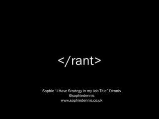 </rant>

Sophie “I Have Strategy in my Job Title” Dennis
               @sophiedennis
       http://www.sophiedennis.co.uk
 