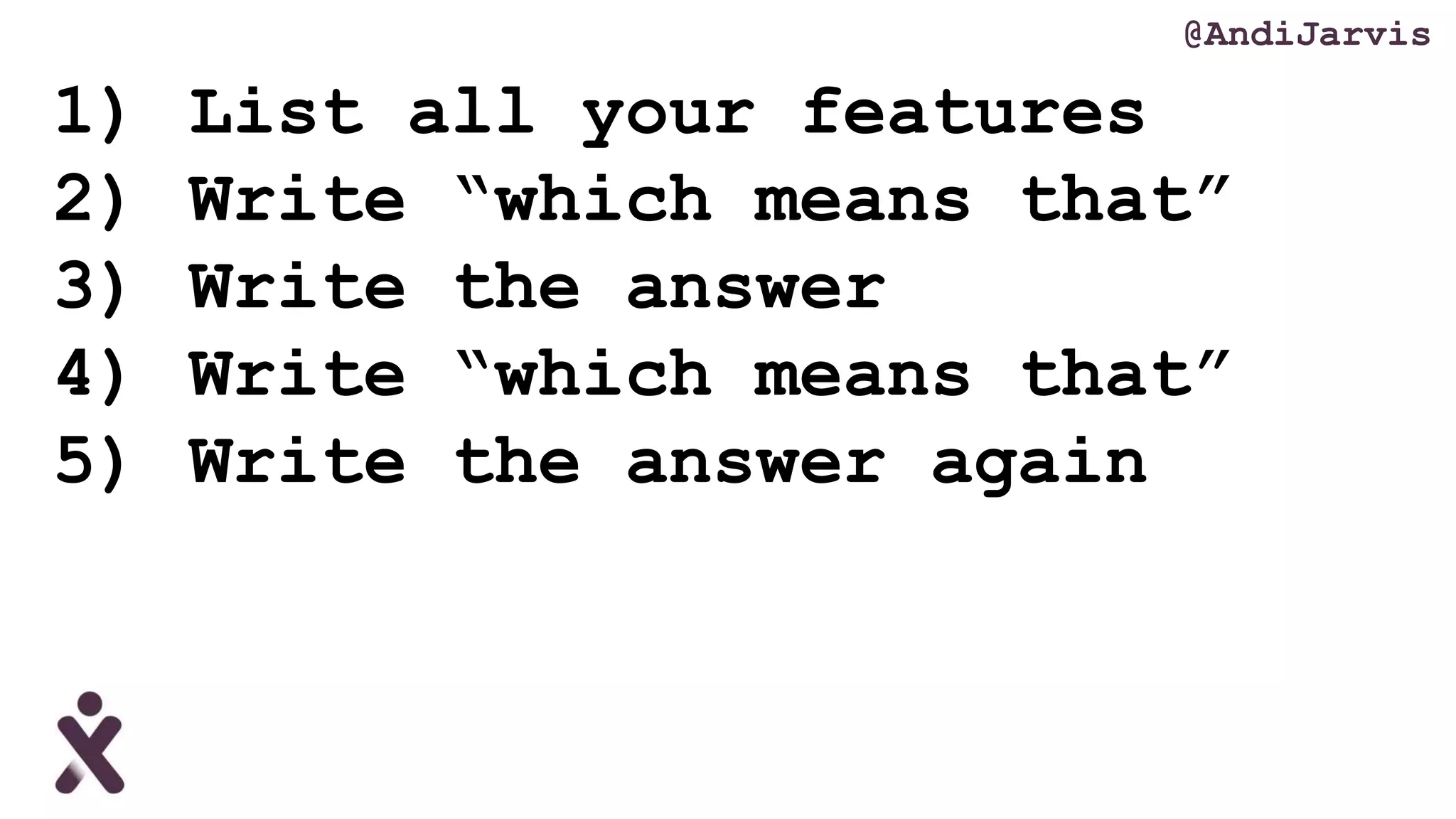 1) List all your features
2) Write “which means that”
3) Write the answer
4) Write “which means that”
5) Write the answer again
@AndiJarvis
 