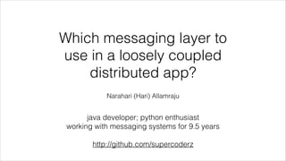 Which messaging layer to
use in a loosely coupled
distributed app?
!
Narahari (Hari) Allamraju
!
java developer; python enthusiast
working with messaging systems for 9.5 years
!
http://github.com/supercoderz anarahari@gmail.com
 