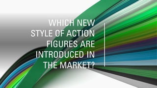 WHICH NEW
STYLE OF ACTION
FIGURES ARE
INTRODUCED IN
THE MARKET?
 