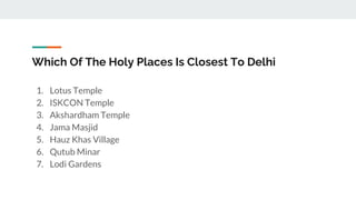 Which Of The Holy Places Is Closest To Delhi
1. Lotus Temple
2. ISKCON Temple
3. Akshardham Temple
4. Jama Masjid
5. Hauz ...