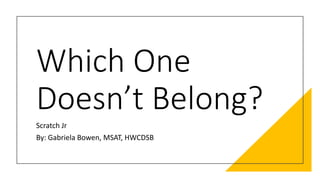 Which One
Doesn’t Belong?
Scratch Jr
By: Gabriela Bowen, MSAT, HWCDSB
 