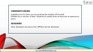 COMMUNITY ADDONS
Available a lots for Odoo. you can purchase the modules off the shelf
ERPNext has a very few of them. People don’t publish them as they have an opensource
policy
DEVELOPERS
Odoo developers are easy to find. ERPNext has less developers
www.kanakinfosystems.com
 