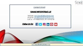 KANAK INFOSYSTEMS LLP.
Website: www.kanakinfosystems.com
Email Id: info@kanakinfosystems.com
Call Us: +91-9818211679, 011-42143250
Follow Us On:
www.kanakinfosystems.com
 