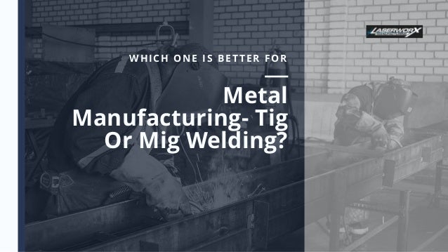 Metal
Manufacturing- Tig
Or Mig Welding?
WHICH ONE IS BETTER FOR
 