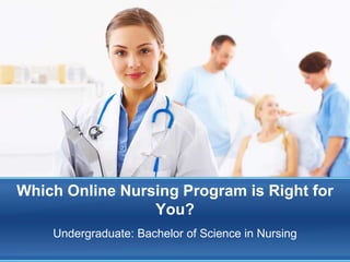 Which Online Nursing Program is Right for
                 You?
    Undergraduate: Bachelor of Science in Nursing
 