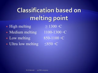  High melting ≥ 1300 ◦C
 Medium melting 1100-1300 ◦C
 Low melting 850-1100 ◦C
 Ultra low melting ≤850 ◦C
Dr S.Nemati 13 CRD congress
 