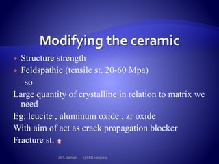  Structure strength
 Feldspathic (tensile st. 20-60 Mpa)
so
Large quantity of crystalline in relation to matrix we
need
Eg: leucite , aluminum oxide , zr oxide
With aim of act as crack propagation blocker
Fracture st.
Dr S.Nemati 13 CRD congress
 