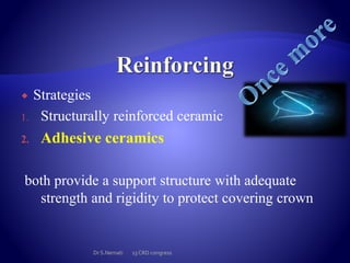  Strategies
1. Structurally reinforced ceramic
2. Adhesive ceramics
both provide a support structure with adequate
strength and rigidity to protect covering crown
Dr S.Nemati 13 CRD congress
 