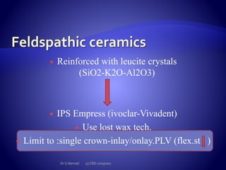  Reinforced with leucite crystals
(SiO2-K2O-Al2O3)
 IPS Empress (ivoclar-Vivadent)
 Use lost wax tech.
 Limit to :single crown-inlay/onlay.PLV (flex.st )
Dr S.Nemati 13 CRD congress
 