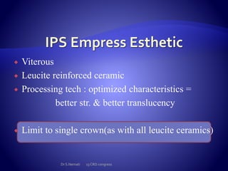  Viterous
 Leucite reinforced ceramic
 Processing tech : optimized characteristics =
better str. & better translucency
 Limit to single crown(as with all leucite ceramics)
Dr S.Nemati 13 CRD congress
 