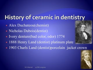  Alex Duchateou(chemist)
 Nicholas Dubois(dentist)
 Ivory denture(bad color, odor) 1774
 1888 Henry Land (dentist) platinum plate
 1903 Charls Land (dentist)porcelain jacket crown
Dr S.Nemati 13 CRD congress
 