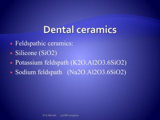  Feldspathic ceramics:
 Silicone (SiO2)
 Potassium feldspath (K2O.Al2O3.6SiO2)
 Sodium feldspath (Na2O.Al2O3.6SiO2)
Dr S.Nemati 13 CRD congress
 