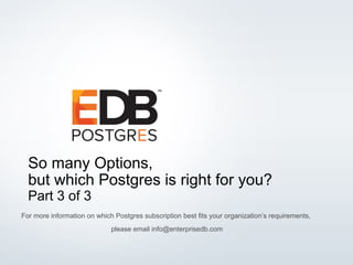 © 2016 EDB. All rights reserved. 1
So many Options,
but which Postgres is right for you?
Part 3 of 3
For more information on which Postgres subscription best fits your organization’s requirements,
please email info@enterprisedb.com
 