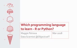 Which programming language
to learn - R or Python?
Maggie Petrova
Data Scientist @ObjectiveIT
Mar-2018
 
