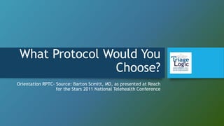 What Protocol Would You
Choose?
Orientation RPTC- Source: Barton Scmitt, MD, as presented at Reach
for the Stars 2011 National Telehealth Conference
 