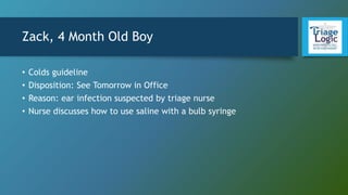 Zack, 4 Month Old Boy
• Colds guideline
• Disposition: See Tomorrow in Office
• Reason: ear infection suspected by triage nurse
• Nurse discusses how to use saline with a bulb syringe
 