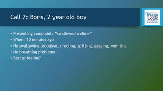Call 7: Boris, 2 year old boy
• Presenting complaint: “swallowed a dime”
• When: 10 minutes ago
• No swallowing problems, drooling, spitting, gagging, vomiting
• No breathing problems
• Best guideline?
 