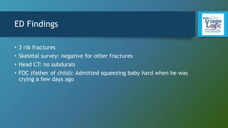 ED Findings
• 3 rib fractures
• Skeletal survey: negative for other fractures
• Head CT: no subdurals
• FOC (father of child): Admitted squeezing baby hard when he was
crying a few days ago
 